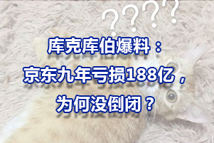 庫(kù)克庫(kù)伯爆料：京東九年虧損188億，為何沒倒閉？
