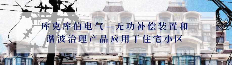 庫克庫伯電氣—無功補償裝置和諧波治理產品應用于住宅小區 庫克庫伯電氣—無功補償裝置和諧波治理產品應用于住宅小區