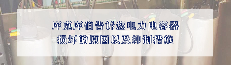 庫克庫伯告訴您電力電容器損壞的原因以及抑制措施 庫克庫伯告訴您電力電容器損壞的原因以及抑制措施