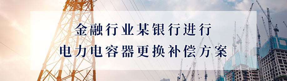 金融行業某銀行進行電力電容器更換補償方案 金融行業某銀行進行電力電容器更換補償方案